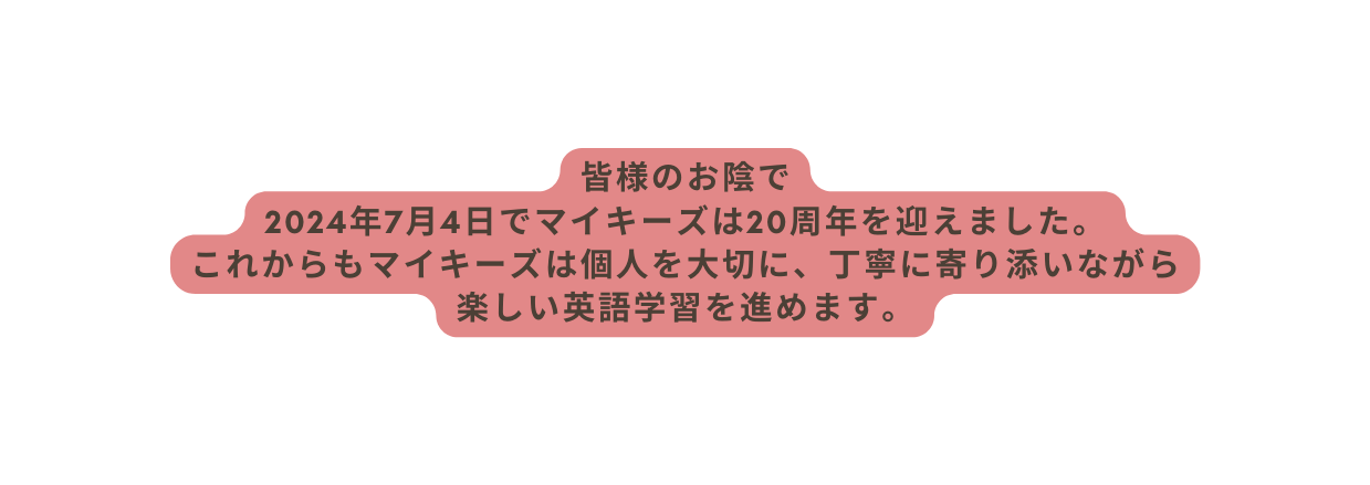 皆様のお陰で 2024年7月4日でマイキーズは20周年を迎えました これからもマイキーズは個人を大切に 丁寧に寄り添いながら 楽しい英語学習を進めます